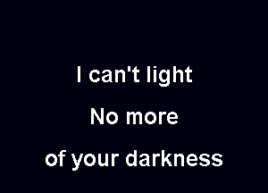 I can't light

No more

of your darkness