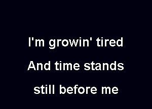 I'm growin' tired

And time stands

still before me