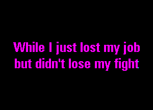 While I just lost my ioh

but didn't lose my fight