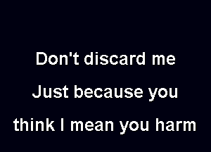Don't discard me

Just because you

think I mean you harm