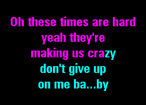 on these times are hard
yeah they're

making us crazy
don't give up
on me ha...hy