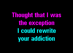 Thought that I was
the exception

I could rewrite
your addiction