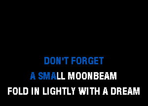 DON'T FORGET
A SMALL MOOHBEAM
FOLD IH LIGHTLY WITH A DREAM