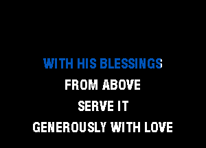 WITH HIS BLESSINGS

FROM ABOVE
SERVE IT
GENEROUSLY WITH LOVE