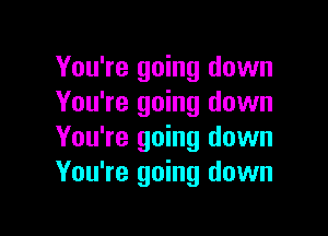 You're going down
You're going down

You're going down
You're going down