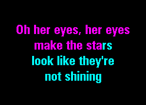 on her eyes, her eyes
make the stars

look like they're
not shining