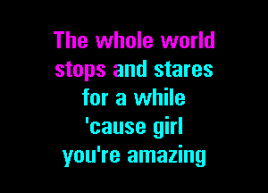 The whole world
stops and stares

for a while
'cause girl
you're amazing