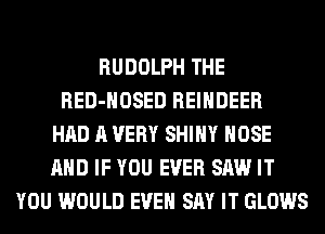 RUDOLPH THE
RED-HOSED REINDEER
HAD A VERY SHINY HOSE
AND IF YOU EVER SAW IT
YOU WOULD EVEN SAY IT GLOWS