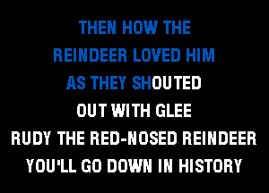 THEN HOW THE
REINDEER LOVED HIM
AS THEY SHOUTED
OUT WITH GLEE
RUDY THE RED-HOSED REINDEER
YOU'LL GO DOWN IN HISTORY