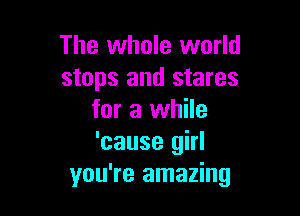 The whole world
stops and stares

for a while
'cause girl
you're amazing