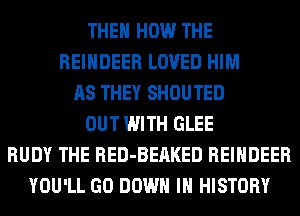 THEN HOW THE
REINDEER LOVED HIM
AS THEY SHOUTED
OUT WITH GLEE
RUDY THE RED-BEAKED REINDEER
YOU'LL GO DOWN IN HISTORY