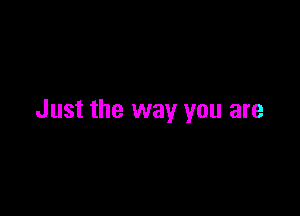 Just the way you are