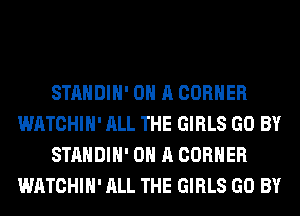 STANDIH' ON A CORNER
WATCHIH' ALL THE GIRLS GO BY
STANDIH' ON A CORNER
WATCHIH' ALL THE GIRLS GO BY
