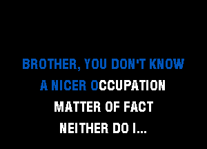 BROTHER, YOU DON'T KNOW

A NIGER OCCUPATION
MATTER OF FACT
NEITHER DO I...