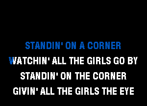STANDIH' ON A CORNER
WATCHIH' ALL THE GIRLS GO BY
STANDIH' ON THE CORNER
GIVIH' ALL THE GIRLS THE EYE