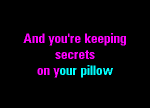 And you're keeping

secrets
on your pillow