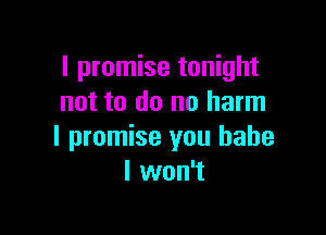 I promise tonight
not to do no harm

I promise you babe
I won't