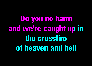 Do you no harm
and we're caught up in

the crossfire
of heaven and hell