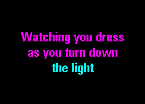Watching you dress

as you turn down
the light