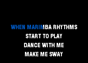 WHEN MARIMBA BHYTHMS

START TO PLAY
DANCE WITH ME
MAKE ME SWAY