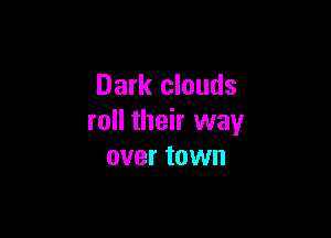 Dark clouds

roll their way
over town