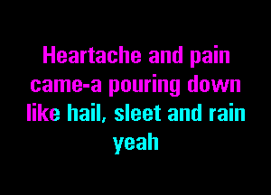 Heartache and pain
came-a pouring down

like hail, sleet and rain
yeah
