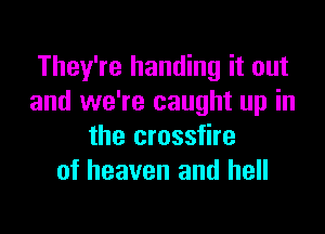 They're handing it out
and we're caught up in

the crossfire
of heaven and hell
