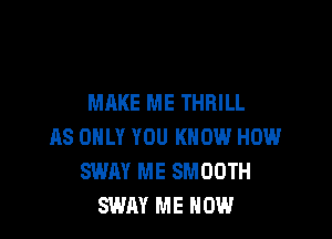 MAKE ME THRILL

AS ONLY YOU KNOW HOW
SWAY ME SMOOTH
SWAY ME NOW