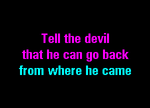 Tell the devil

that he can go back
from where he came