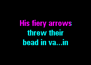 His fiery arrows

threw their
head in va...in