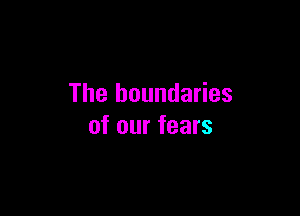 The boundaries

of our fears