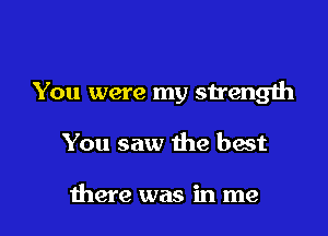 You were my strength

You saw the hast

there was in me