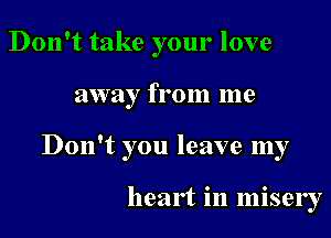 Don't take your love

away from me

Don't you leave my

heart in misery