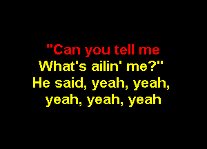 Can you tell me
What's ailin' me?

He said, yeah, yeah,
yeah,yeah,yeah