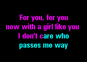 For you, for you
now with a girl like you

I don't care who
passes me way