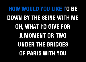 HOW WOULD YOU LIKE TO BE
DOWN BY THE SEIHE WITH ME
0H, WHAT I'D GIVE FOR
A MOMENT OR TWO
UNDER THE BRIDGES
0F PARIS WITH YOU