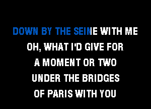 DOWN BY THE SEIHE WITH ME
0H, WHAT I'D GIVE FOR
A MOMENT OR TWO
UNDER THE BRIDGES
0F PARIS WITH YOU