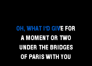 0H, WHAT I'D GIVE FOR
A MOMENT OR TWO
UNDER THE BRIDGES

0F PARIS WITH YOU I