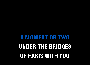 A MOMENT OR TWO
UNDER THE BRIDGES
0F PARIS WITH YOU