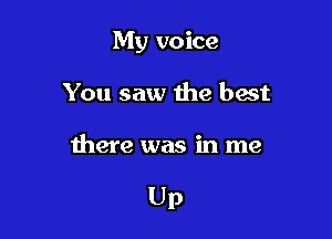 My voice
You saw the best

there was in me

Up