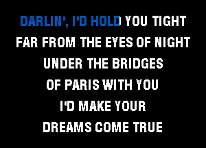 DARLIH', I'D HOLD YOU TIGHT
FAR FROM THE EYES 0F NIGHT
UNDER THE BRIDGES
0F PARIS WITH YOU
I'D MAKE YOUR
DREAMS COME TRUE