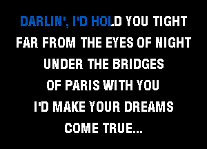 DARLIH', I'D HOLD YOU TIGHT
FAR FROM THE EYES 0F NIGHT
UNDER THE BRIDGES
0F PARIS WITH YOU
I'D MAKE YOUR DREAMS
COME TRUE...