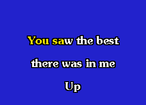 You saw the best

there was in me

Up