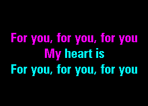 For you, for you. for you

My heart is
For you, for you. for you