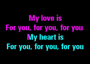 My love is
For you. for you, for you

My heart is
For you, for you, for you