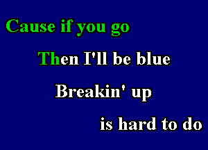 Cause If you go

Then I'll be blue

Breakin' up

is hard to do