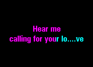 Hear me

calling for your lo....ve