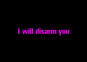 I will disarm you