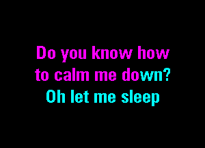 Do you know how

to calm me down?
on let me sleep