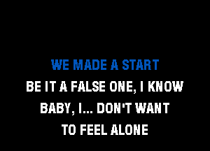 WE MADE R START
BE IT A FALSE ONE, I KNOW
BABY, I... DON'T WANT
TO FEEL ALONE